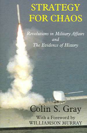 Strategy for Chaos: Revolutions in Military Affairs and the Evidence of History de Colin Gray