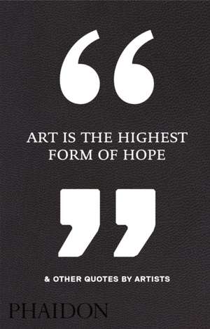 Art Is the Highest Form of Hope & Other Quotes by Artists de Phaidon Editors