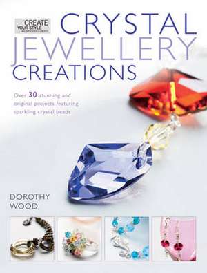 Crystal Jewelry Creations: Over 30 Stunning and Original Projects Featuring Sparkling Crystal Beads de Dorothy Wood