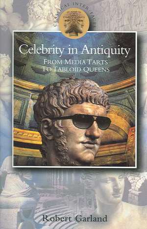 Celebrity in Antiquity: From Media Tarts to Tabloid Queens de Robert Garland