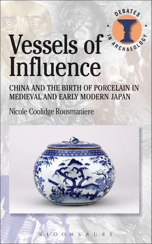 Vessels of Influence: China and the Birth of Porcelain in Medieval and Early Modern Japan de Nicole Coolidge Rousmaniere