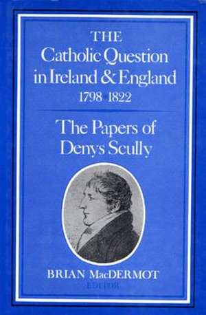 The Catholic Question in Ireland & England 1798-1822: The Papers of Denys Scully de Denys Scully