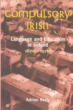 Compulsory Irish: Language and the Education in Ireland 1870s-1970s de Adrian Kelly