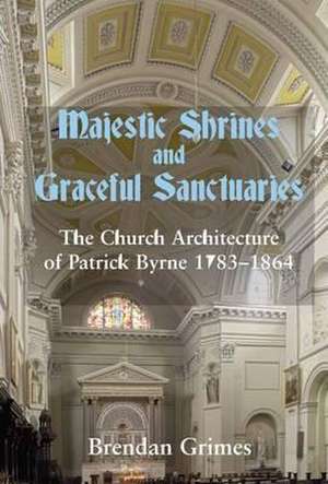 Majestic Shrines and Graceful Sanctuaries: The Church Architecture of Patrick Byrne 1783-1864 de Brendan Grimes