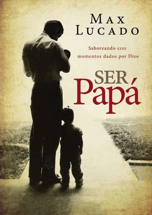 Ser papá: Saboreando esos momentos dados por Dios de Max Lucado