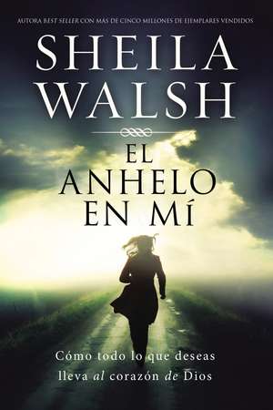 El anhelo en mí: Cómo todo lo que deseas lleva al corazón de Dios de Sheila Walsh