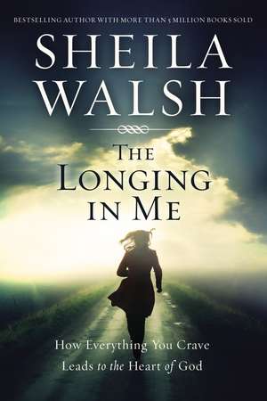 The Longing in Me: How Everything You Crave Leads to the Heart of God de Sheila Walsh