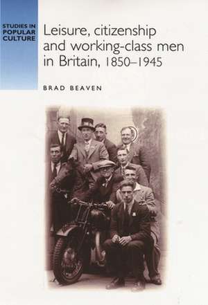 Leisure, Citizenship and Working-Class Men in Britain, 1850-1940 de Brad Beaven