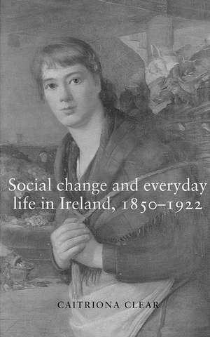 Social Change and Everyday Life in Ireland, 1850-1922 de Caitriona Clear