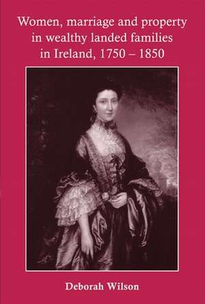 Women, Marriage and Property in Wealthy Landed Families in Ireland, 1750-1850 de Deborah Wilson