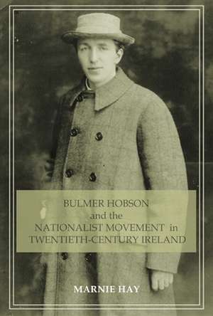 Bulmer Hobson and the Nationalist Movement in Twentieth Century Ireland de Marnie Hay