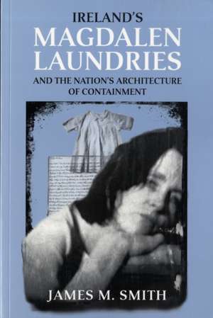 Ireland's Magdalen laundries and the nation's architecture of containment de James M. Smith