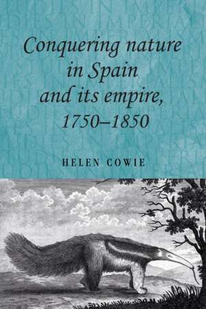 Conquering Nature in Spain and Its Empire, 1750 - 1850 de Helen Cowie