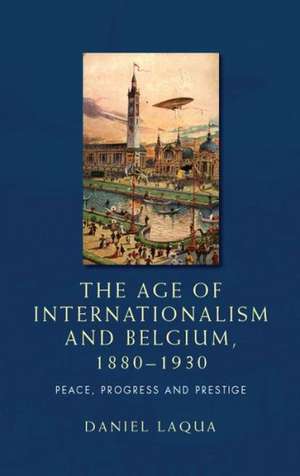 The Age of Internationalism and Belgium, 1880 1930 de Daniel Laqua