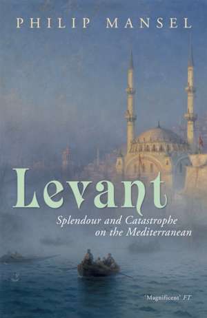 Levant: Splendour and Catastrophe on the Mediterranean de Philip Mansel