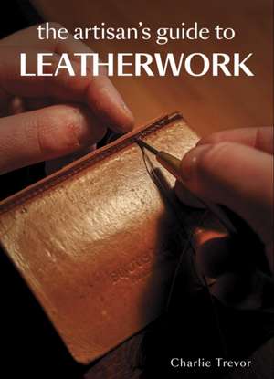 The Artisan's Guide to Leatherwork de Charlie Trevor