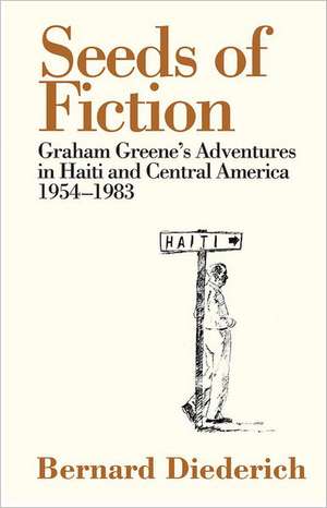 Seeds of Fiction: Graham Greene's Adventures in Haiti and Central America 1954-1983 de Bernard Diederich