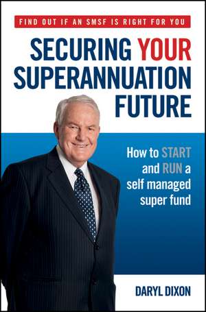 Securing Your Superannuation Future: How to Start and Run a Self Managed Super Fund de Daryl Dixon