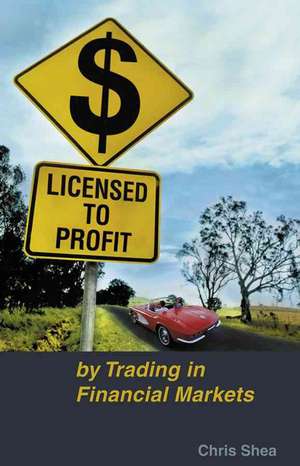 Licensed to Profit: By Trading in Financial Markets de Chris Shea