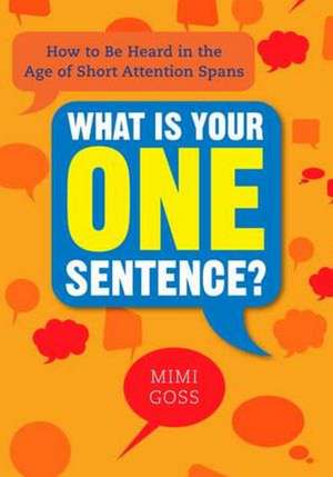 What Is Your One Sentence?: How to Be Heard in the Age of Short Attention Spans de Mimi Goss