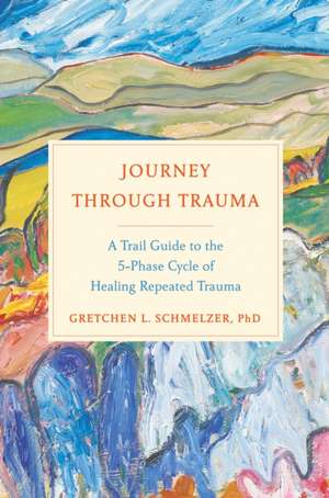 Journey Through Trauma: A Trail Guide to the 5-Phase Cycle of Healing Repeated Trauma de Gretchen Schmelzer, Ph.D