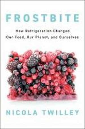 Frostbite: How Refrigeration Changed Our Food, Our Planet, and Ourselves de Nicola Twilley