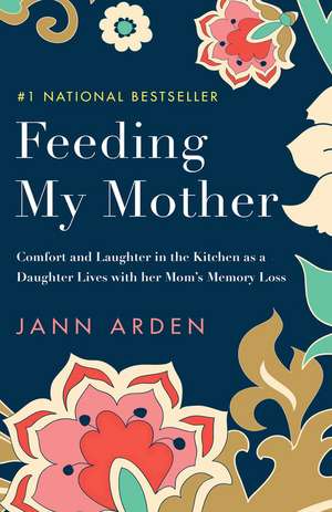 Feeding My Mother: Comfort and Laughter in the Kitchen as a Daughter Lives with her Mom's Memory Loss de Jann Arden