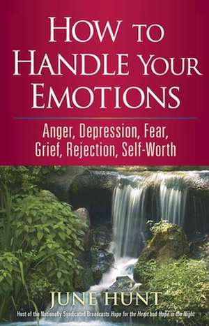 How to Handle Your Emotions: Anger, Depression, Fear, Grief, Rejection, Self-Worth de June Hunt