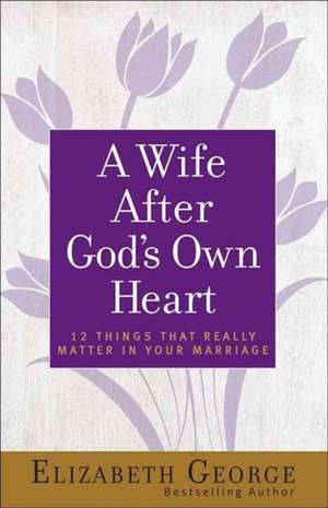 A Wife After God's Own Heart: 12 Things That Really Matter in Your Marriage de Elizabeth George