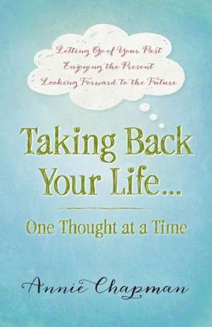 Taking Back Your Life...One Thought at a Time: * Letting Go of Your Past * Enjoying the Present * Looking Forward to the Future de Annie Chapman