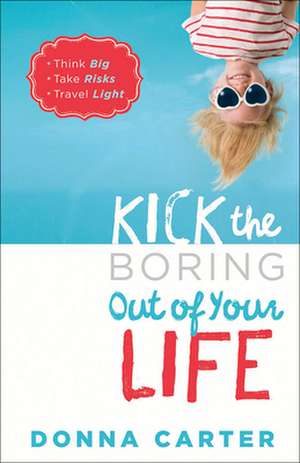 Kick the Boring Out of Your Life: *Think Big *Take Risks *Travel Light de Donna Carter