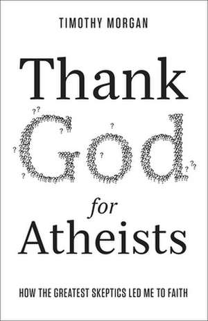 Thank God for Atheists: How the Greatest Skeptics Led Me to Faith de Timothy Morgan