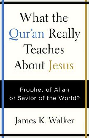 What the Quran Really Teaches about Jesus de James K Walker