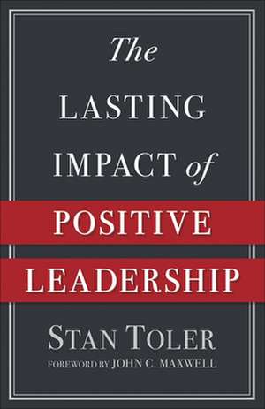 The Lasting Impact of Positive Leadership de Stan Toler