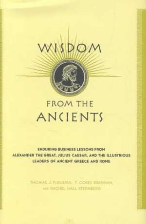 Wisdom From The Ancients: Enduring Business Lessons From Alexander The Great, Julius Caesar, And The Illustrious Leaders Of Ancient Greece And Rome de Thomas J. Figueira