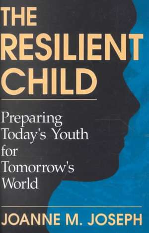 The Resilient Child: Preparing Today's Youth For Tomorrow's World de Joanne A. Joseph