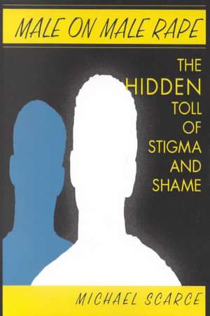 Male on Male Rape: The Hidden Toll of Stigma and Shame de Michael Scarce