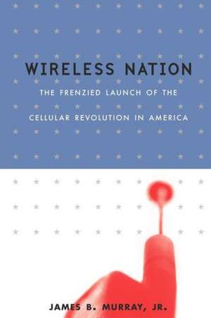 Wireless Nation: The Frenzied Launch Of The Cellular Revolution de James B. Murray