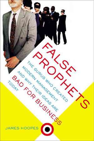 False Prophets: The Gurus Who Created Modern Management And Why Their Ideas Are Bad For Business Today de James Hoopes