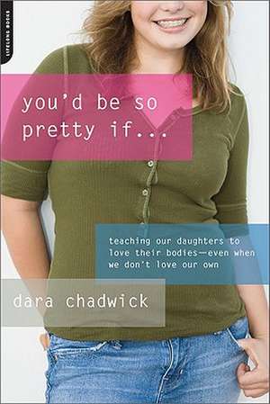 You'd Be So Pretty If . . .: Teaching Our Daughters to Love Their Bodies--Even When We Don't Love Our Own de Dara Chadwick