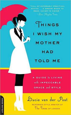 Things I Wish My Mother Had Told Me: A Guide to Living with Impeccable Grace and Style de Lucia van der Post