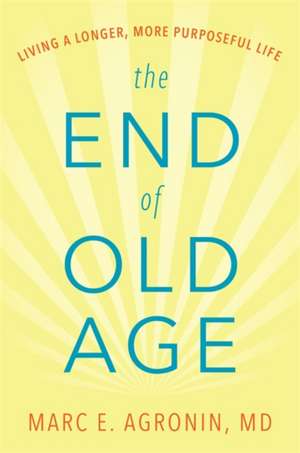 The End of Old Age: Living a Longer, More Purposeful Life de Marc E. Agronin, M.D.