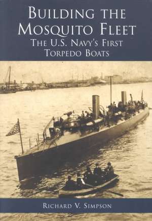 Building the Mosquito Fleet: The U.S. Navy's First Torpedo Boats de Richard V. Simpson