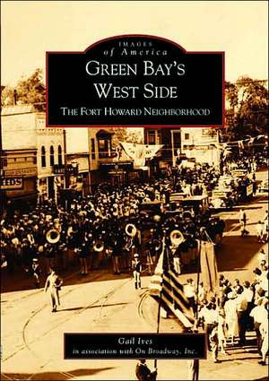 Green Bay's West Side: The Fort Howard Neighborhood de Gail Ives