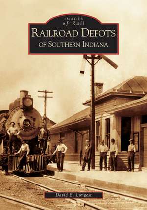 Railroad Depots of Southern Indiana de David E. Longest