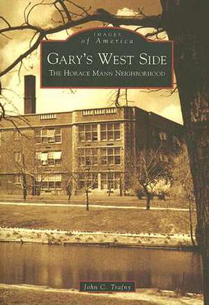 Gary's West Side: The Horace Mann Neighborhood de John C. Trafny