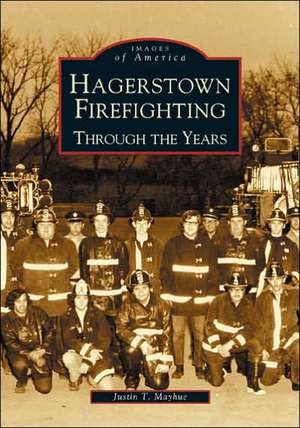 Hagerstown Firefighting: Through the Years de Justin T. Mayhue