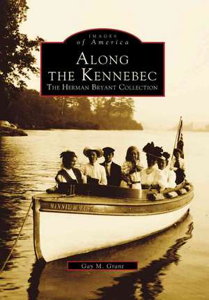 Along the Kennebec: The Herman Bryant Collection de Gay M. Grant