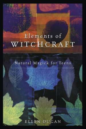 Elements of Witchcraft: Natural Magick for Teens de Ellen Dugan