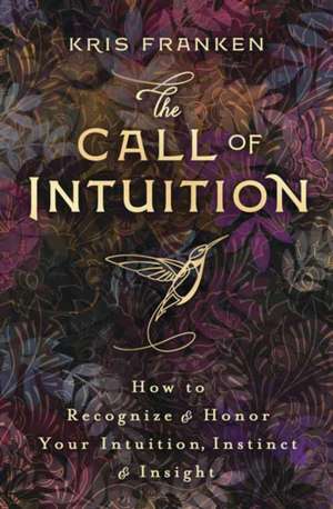 The Call of Intuition: How to Recognize & Honor Your Intuition, Instinct & Insight de Kris Franken